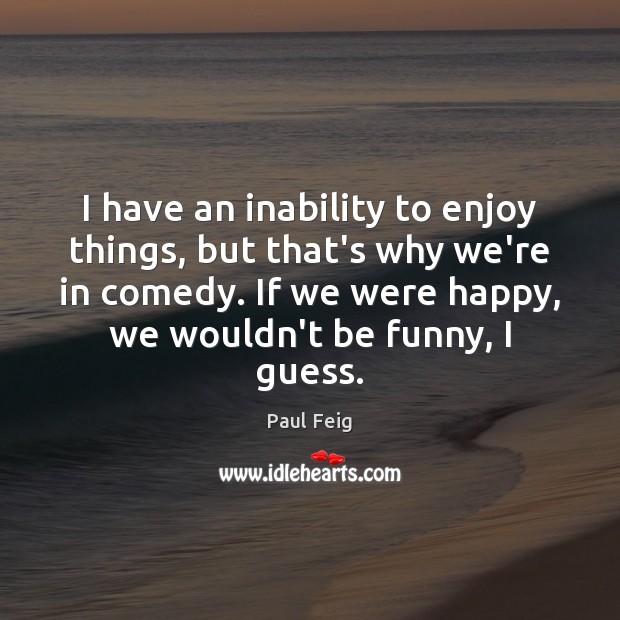 I have an inability to enjoy things, but that’s why we’re in Image