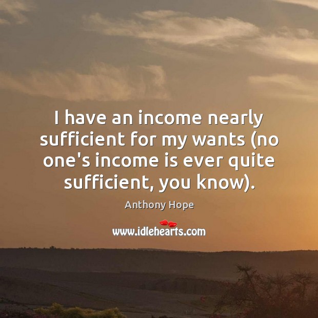 I have an income nearly sufficient for my wants (no one’s income Anthony Hope Picture Quote