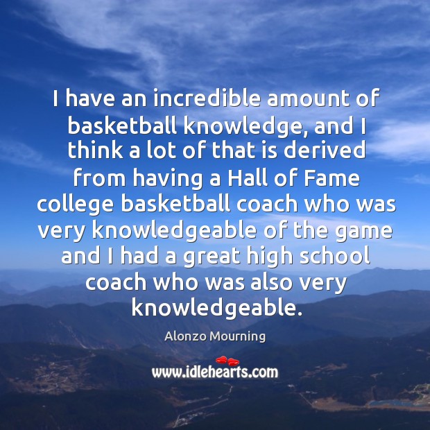 I have an incredible amount of basketball knowledge, and I think a lot of that is derived 