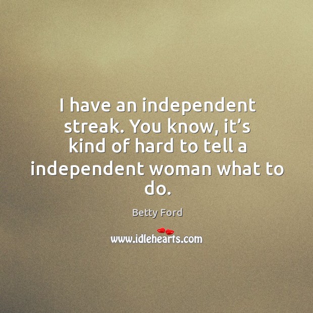 I have an independent streak. You know, it’s kind of hard to tell a independent woman what to do. Betty Ford Picture Quote