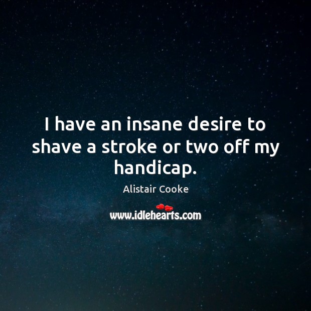I have an insane desire to shave a stroke or two off my handicap. Alistair Cooke Picture Quote