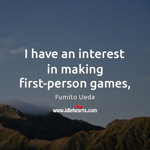 I have an interest in making first-person games, Fumito Ueda Picture Quote