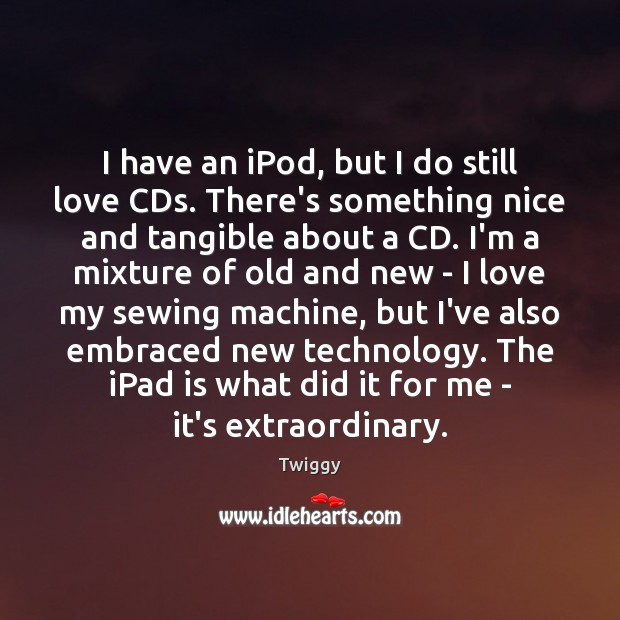 I have an iPod, but I do still love CDs. There’s something Twiggy Picture Quote
