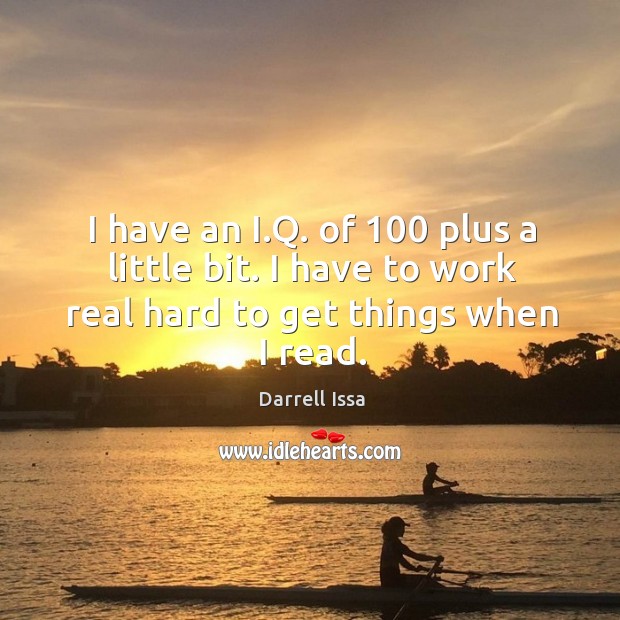 I have an i.q. Of 100 plus a little bit. I have to work real hard to get things when I read. Darrell Issa Picture Quote