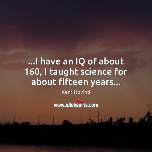 …I have an IQ of about 160, I taught science for about fifteen years… Image