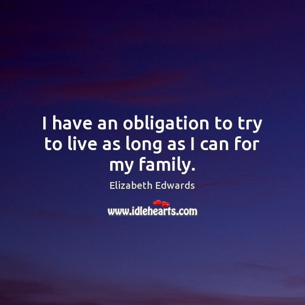 I have an obligation to try to live as long as I can for my family. Elizabeth Edwards Picture Quote