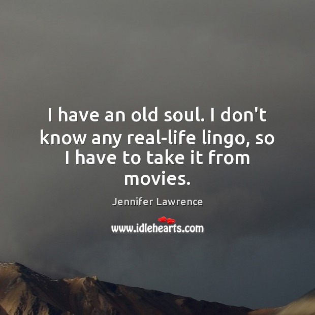 I have an old soul. I don’t know any real-life lingo, so I have to take it from movies. Jennifer Lawrence Picture Quote