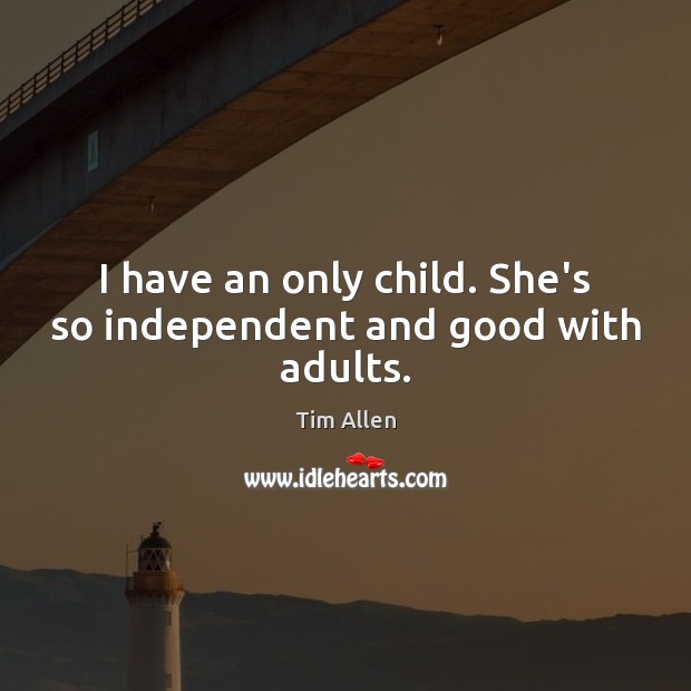 I have an only child. She’s so independent and good with adults. Tim Allen Picture Quote