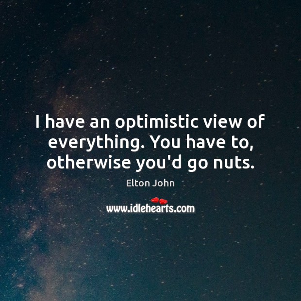 I have an optimistic view of everything. You have to, otherwise you’d go nuts. Elton John Picture Quote