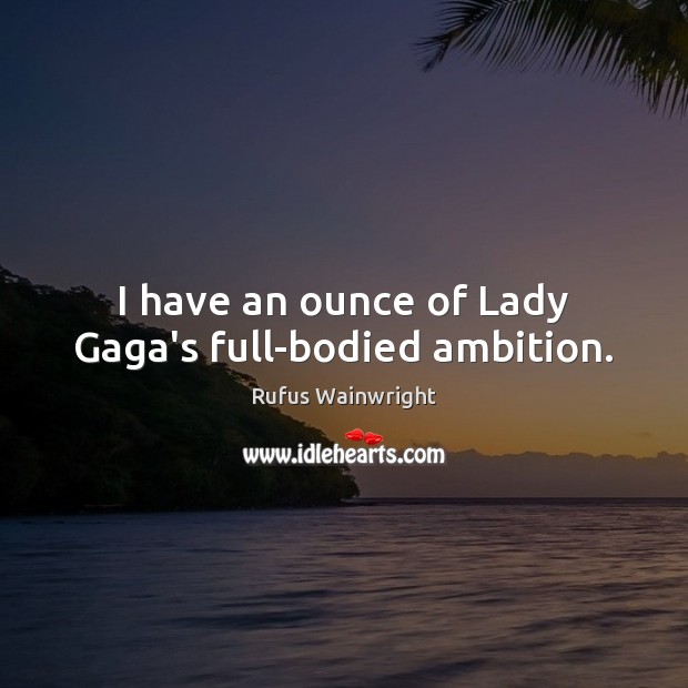 I have an ounce of Lady Gaga’s full-bodied ambition. Rufus Wainwright Picture Quote