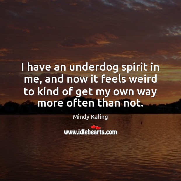 I have an underdog spirit in me, and now it feels weird Mindy Kaling Picture Quote