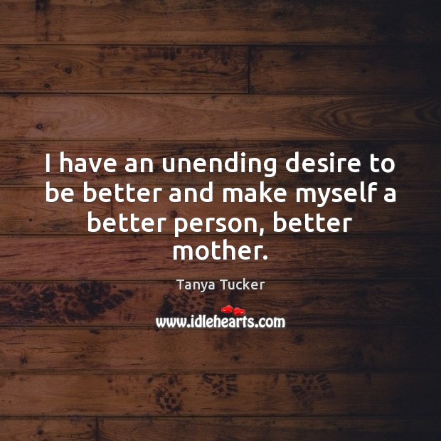 I have an unending desire to be better and make myself a better person, better mother. Tanya Tucker Picture Quote