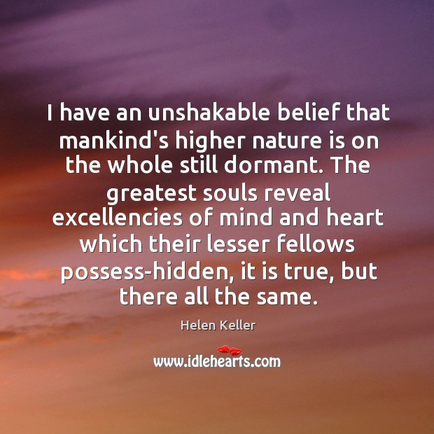I have an unshakable belief that mankind’s higher nature is on the Helen Keller Picture Quote