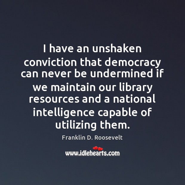 I have an unshaken conviction that democracy can never be undermined if 