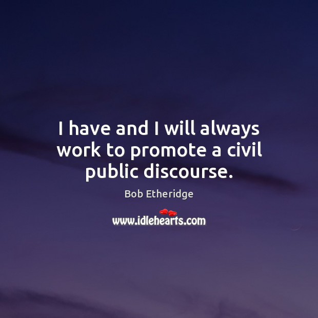 I have and I will always work to promote a civil public discourse. Bob Etheridge Picture Quote