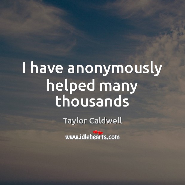 I have anonymously helped many thousands Taylor Caldwell Picture Quote