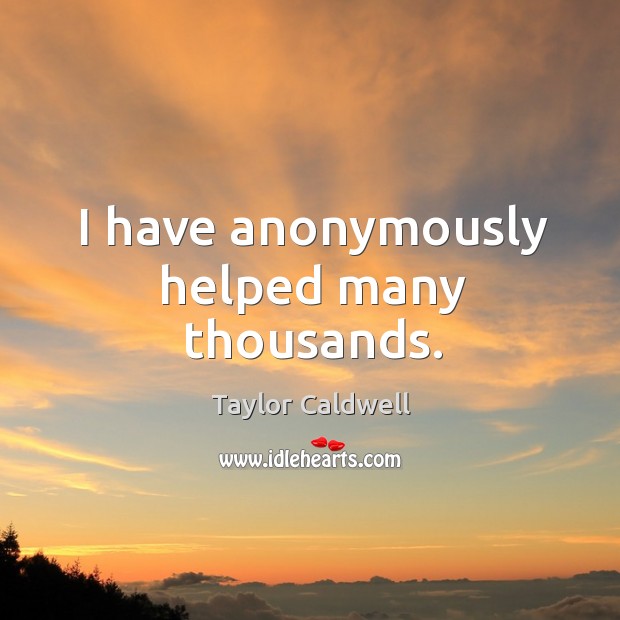 I have anonymously helped many thousands. Taylor Caldwell Picture Quote