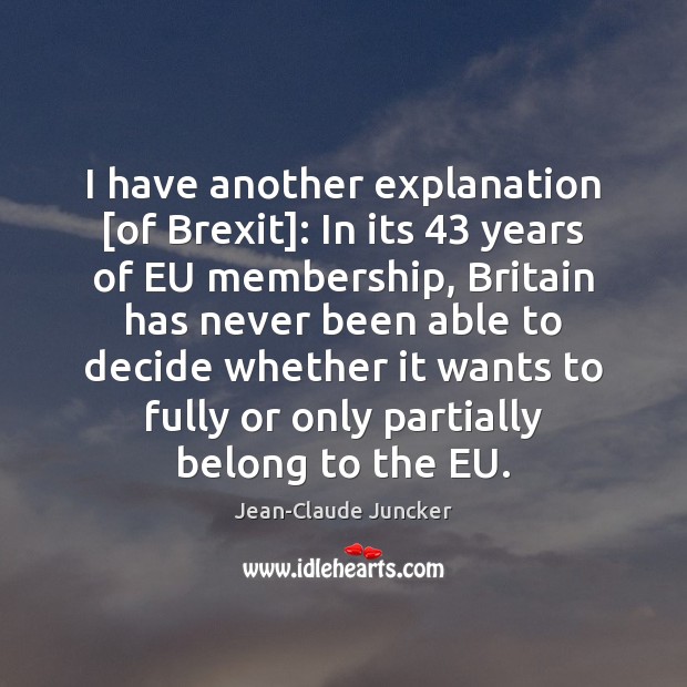 I have another explanation [of Brexit]: In its 43 years of EU membership, Jean-Claude Juncker Picture Quote