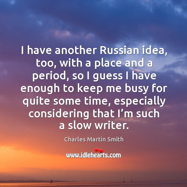 I have another russian idea, too, with a place and a period, so I guess I have enough to keep me busy Charles Martin Smith Picture Quote