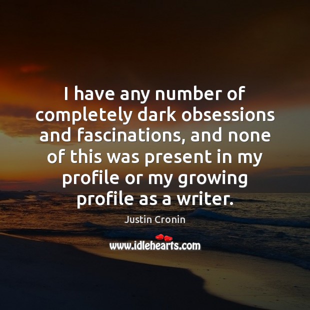 I have any number of completely dark obsessions and fascinations, and none Justin Cronin Picture Quote