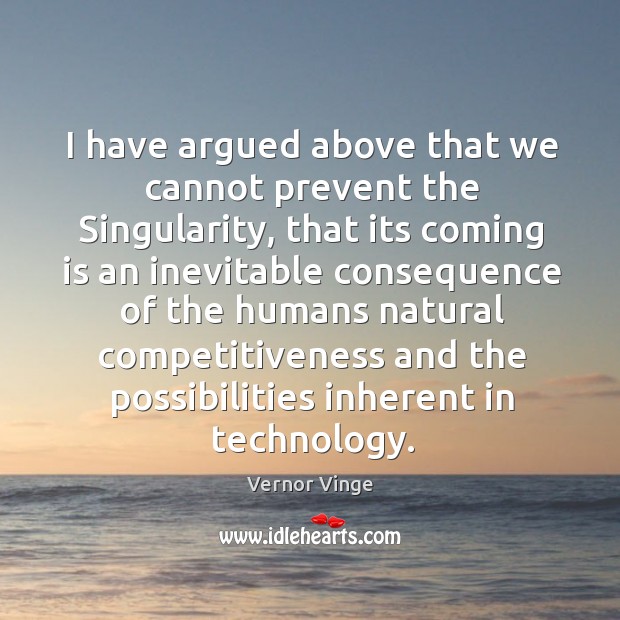I have argued above that we cannot prevent the Singularity, that its Vernor Vinge Picture Quote