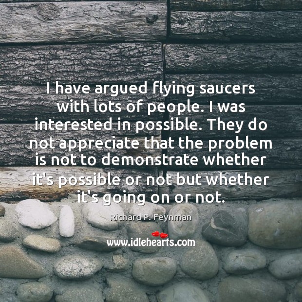 I have argued flying saucers with lots of people. I was interested Richard P. Feynman Picture Quote
