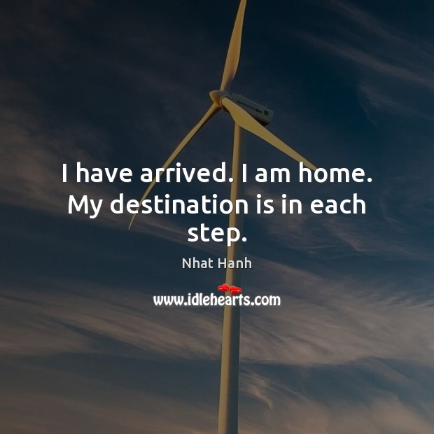 I have arrived. I am home. My destination is in each step. Nhat Hanh Picture Quote