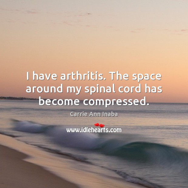 I have arthritis. The space around my spinal cord has become compressed. Carrie Ann Inaba Picture Quote