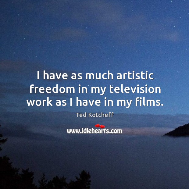 I have as much artistic freedom in my television work as I have in my films. Ted Kotcheff Picture Quote