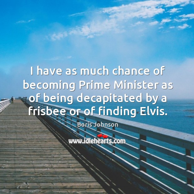 I have as much chance of becoming prime minister as of being decapitated by a frisbee or of finding elvis. Boris Johnson Picture Quote