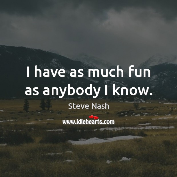 I have as much fun as anybody I know. Steve Nash Picture Quote