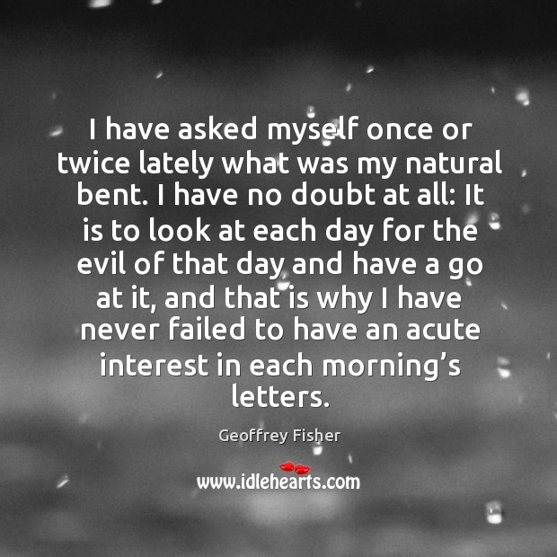 I have asked myself once or twice lately what was my natural bent. Geoffrey Fisher Picture Quote