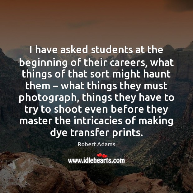 I have asked students at the beginning of their careers, what things Robert Adams Picture Quote