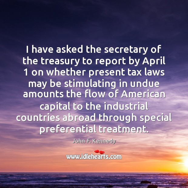 I have asked the secretary of the treasury to report by April 1 John F. Kennedy Picture Quote