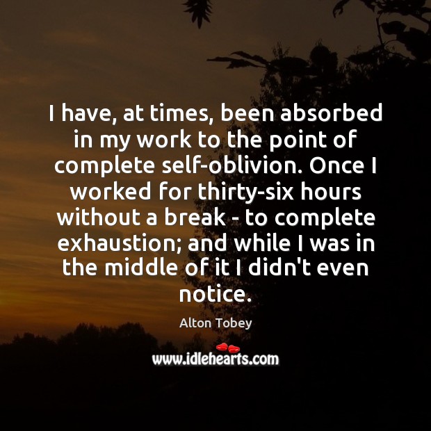 I have, at times, been absorbed in my work to the point Alton Tobey Picture Quote