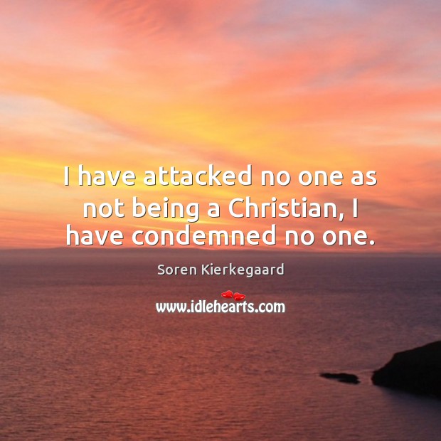I have attacked no one as not being a Christian, I have condemned no one. Soren Kierkegaard Picture Quote