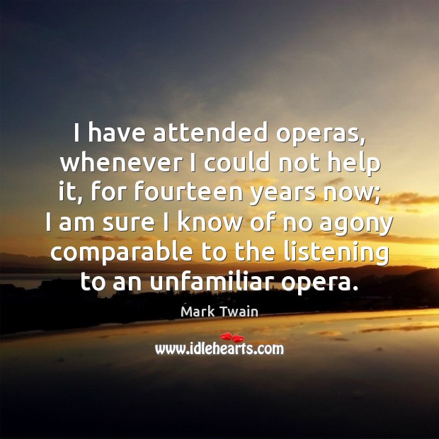 I have attended operas, whenever I could not help it, for fourteen 
