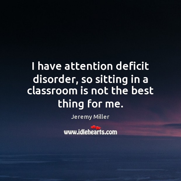 I have attention deficit disorder, so sitting in a classroom is not the best thing for me. Jeremy Miller Picture Quote