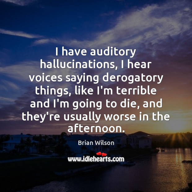 I have auditory hallucinations, I hear voices saying derogatory things, like I’m Brian Wilson Picture Quote