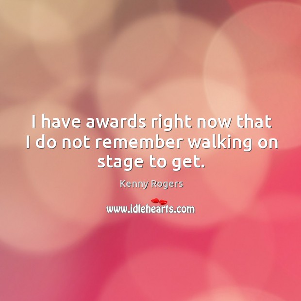 I have awards right now that I do not remember walking on stage to get. Kenny Rogers Picture Quote