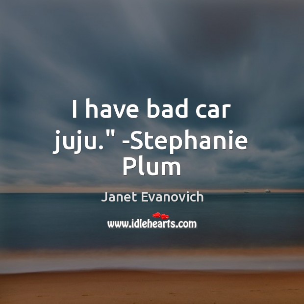 I have bad car juju.” -Stephanie Plum Janet Evanovich Picture Quote