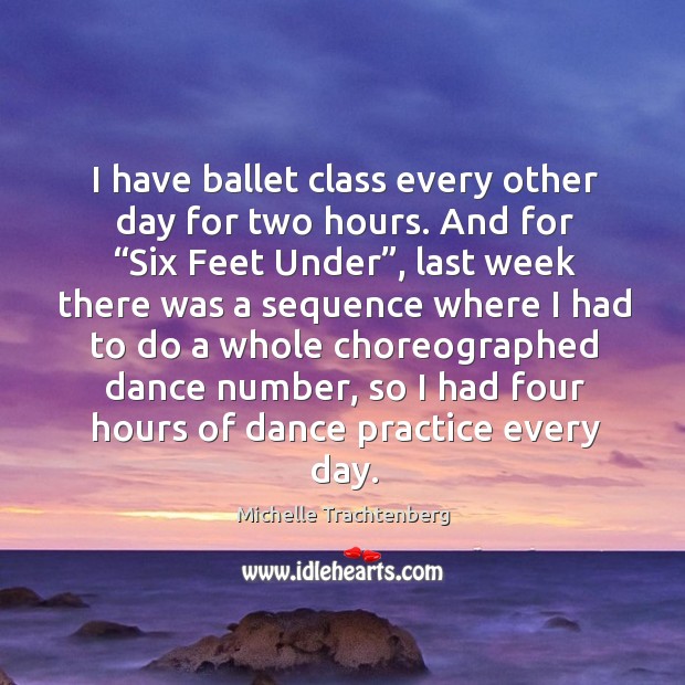 I have ballet class every other day for two hours. And for “six feet under” Michelle Trachtenberg Picture Quote