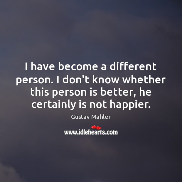 I have become a different person. I don’t know whether this person Gustav Mahler Picture Quote