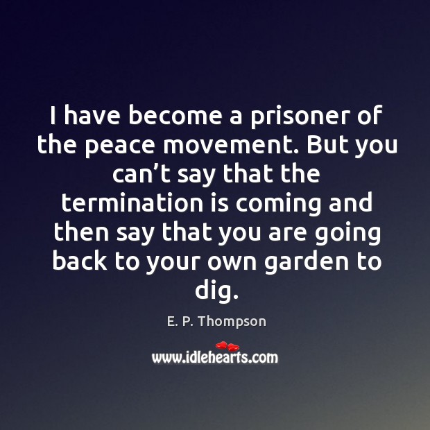 I have become a prisoner of the peace movement. But you can’t say that the termination is coming and E. P. Thompson Picture Quote