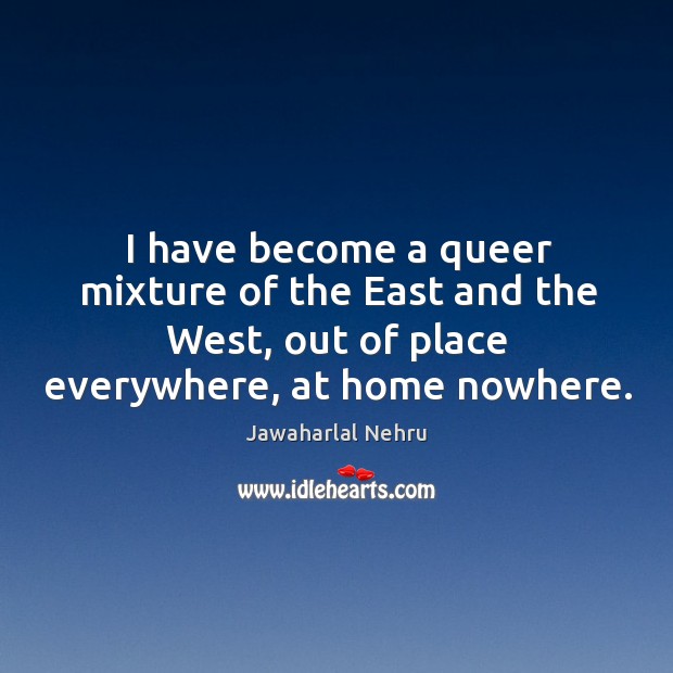 I have become a queer mixture of the east and the west, out of place everywhere, at home nowhere. Image