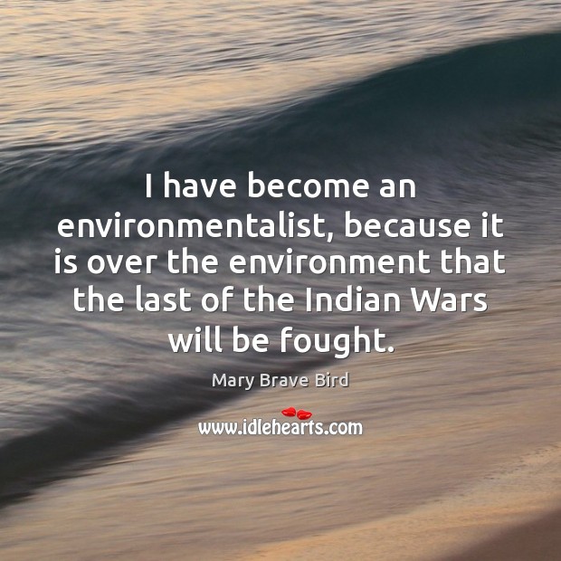 I have become an environmentalist, because it is over the environment that Mary Brave Bird Picture Quote