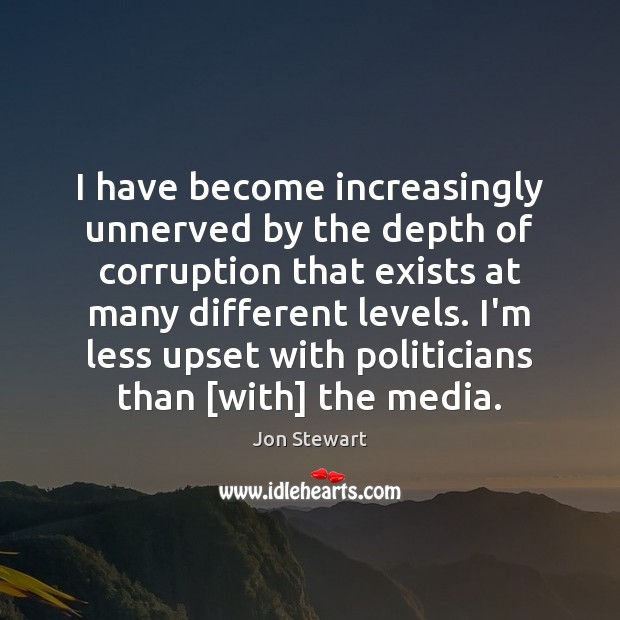 I have become increasingly unnerved by the depth of corruption that exists Jon Stewart Picture Quote