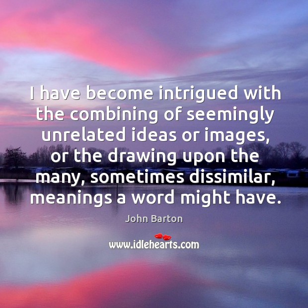 I have become intrigued with the combining of seemingly unrelated ideas or images John Barton Picture Quote