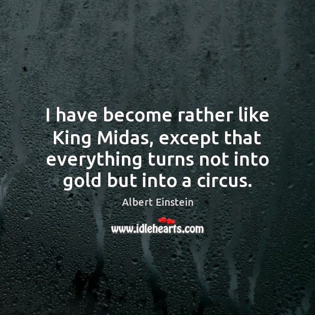 I have become rather like King Midas, except that everything turns not Albert Einstein Picture Quote
