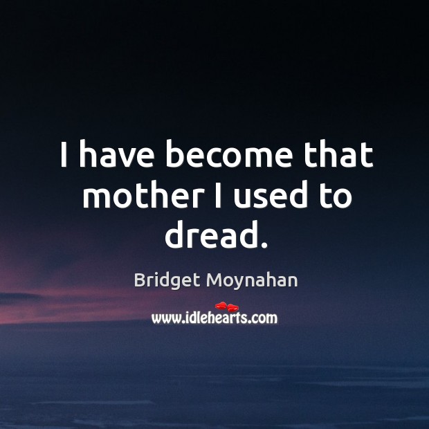 I have become that mother I used to dread. Bridget Moynahan Picture Quote